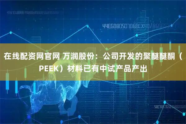 在线配资网官网 万润股份：公司开发的聚醚醚酮（PEEK）材料已有中试产品产出