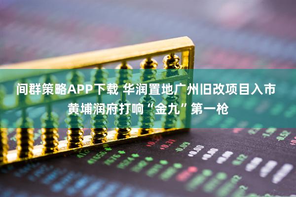 间群策略APP下载 华润置地广州旧改项目入市 黄埔润府打响“金九”第一枪