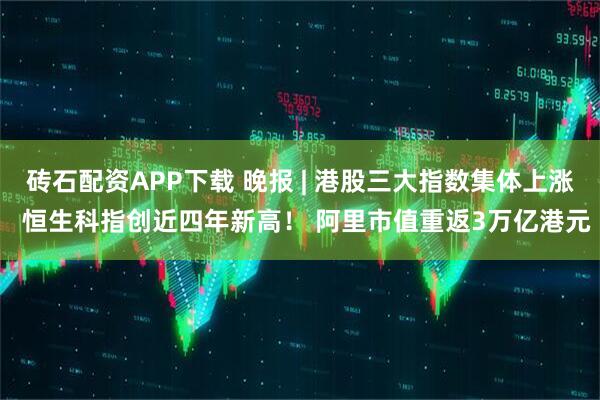 砖石配资APP下载 晚报 | 港股三大指数集体上涨  恒生科指创近四年新高！ 阿里市值重返3万亿港元