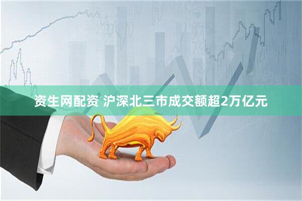 资生网配资 沪深北三市成交额超2万亿元