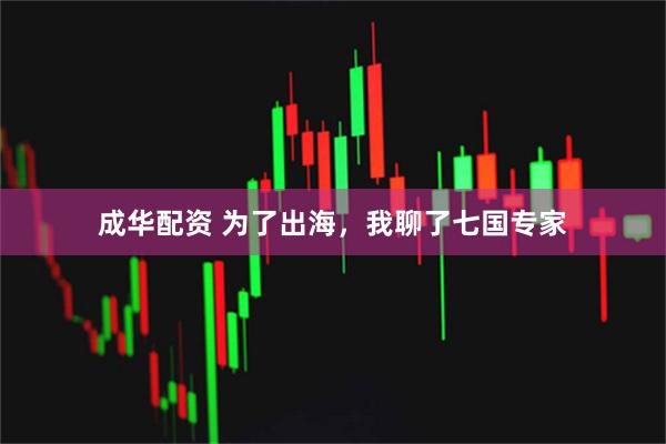 成华配资 为了出海，我聊了七国专家