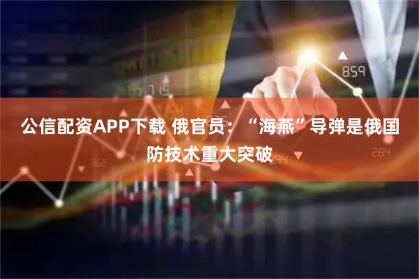 公信配资APP下载 俄官员：“海燕”导弹是俄国防技术重大突破