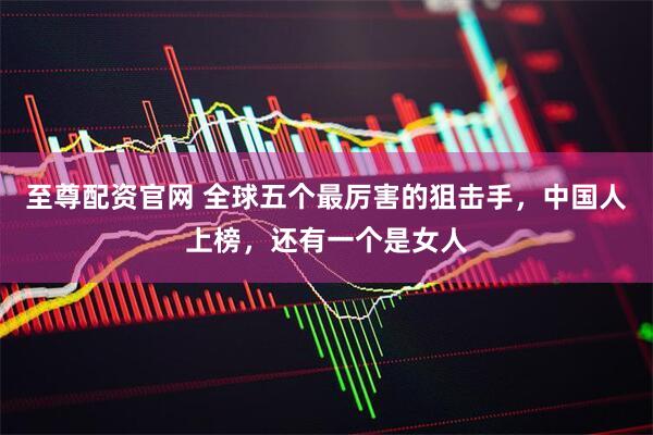 至尊配资官网 全球五个最厉害的狙击手，中国人上榜，还有一个是女人
