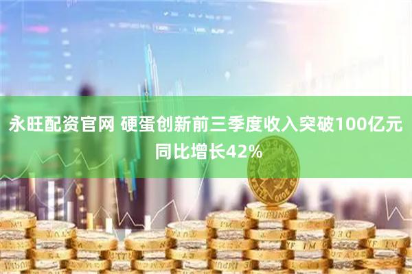 永旺配资官网 硬蛋创新前三季度收入突破100亿元 同比增长42%
