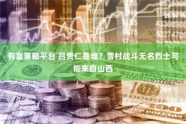 有富策略平台 吕贵仁是谁？雪村战斗无名烈士可能来自山西