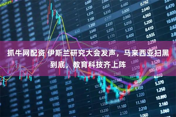 抓牛网配资 伊斯兰研究大会发声，马来西亚扫黑到底，教育科技齐上阵