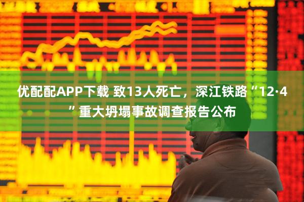 优配配APP下载 致13人死亡，深江铁路“12·4”重大坍塌事故调查报告公布
