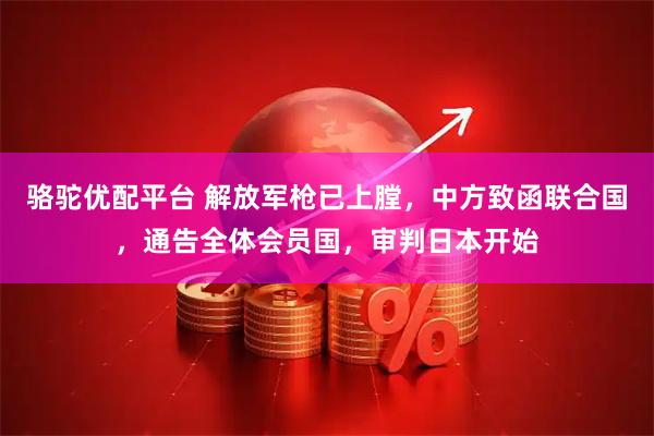 骆驼优配平台 解放军枪已上膛，中方致函联合国，通告全体会员国，审判日本开始