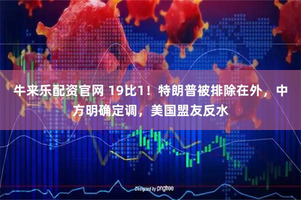 牛来乐配资官网 19比1！特朗普被排除在外，中方明确定调，美国盟友反水