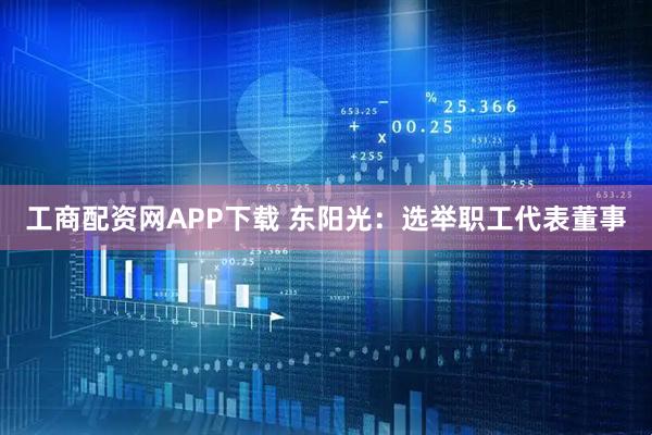 工商配资网APP下载 东阳光：选举职工代表董事