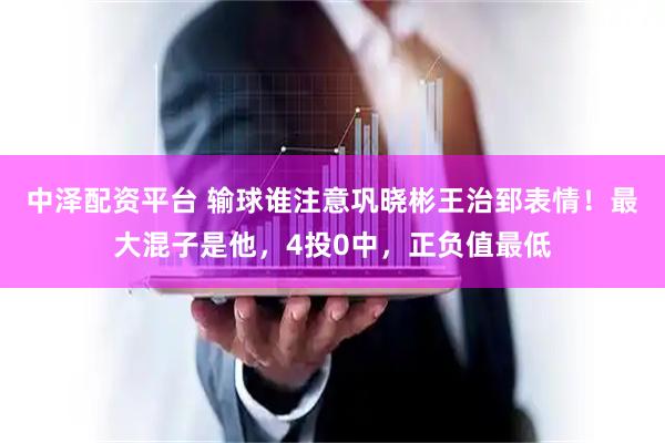 中泽配资平台 输球谁注意巩晓彬王治郅表情！最大混子是他，4投0中，正负值最低