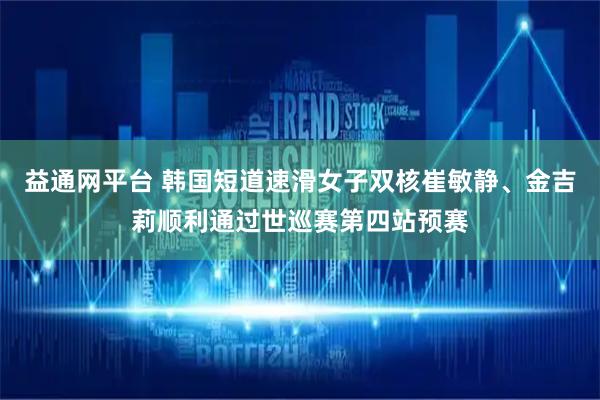 益通网平台 韩国短道速滑女子双核崔敏静、金吉莉顺利通过世巡赛第四站预赛