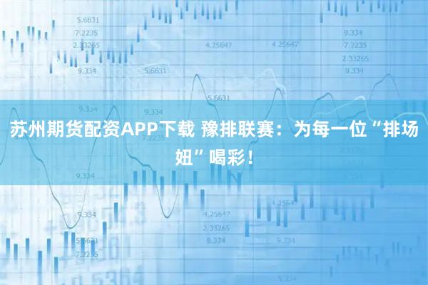 苏州期货配资APP下载 豫排联赛：为每一位“排场妞”喝彩！
