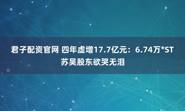 君子配资官网 四年虚增17.7亿元：6.74万*ST苏吴股东欲哭无泪