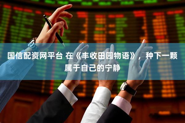 国信配资网平台 在《丰收田园物语》，种下一颗属于自己的宁静