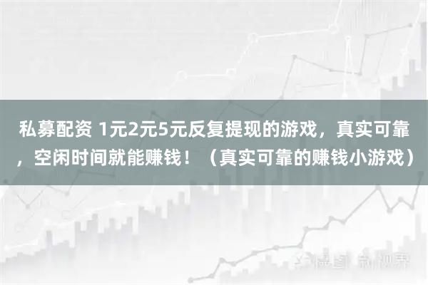 私募配资 1元2元5元反复提现的游戏，真实可靠，空闲时间就能赚钱！（真实可靠的赚钱小游戏）