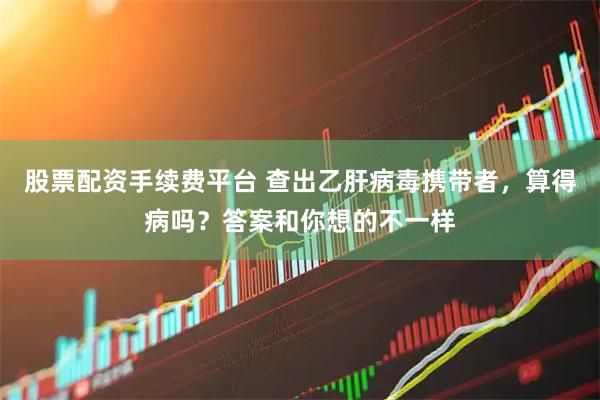 股票配资手续费平台 查出乙肝病毒携带者，算得病吗？答案和你想的不一样