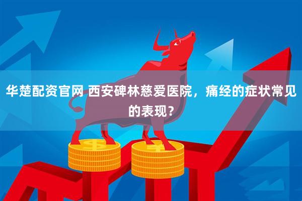 华楚配资官网 西安碑林慈爱医院，痛经的症状常见的表现？