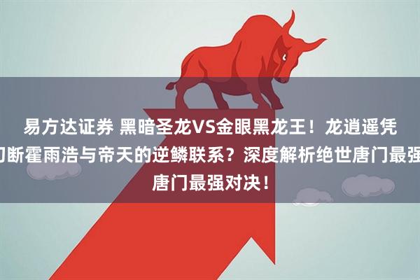 易方达证券 黑暗圣龙VS金眼黑龙王！龙逍遥凭什么切断霍雨浩与帝天的逆鳞联系？深度解析绝世唐门最强对决！