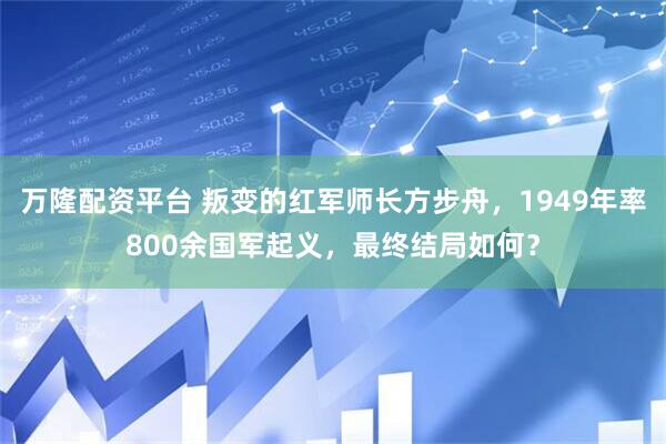 万隆配资平台 叛变的红军师长方步舟，1949年率800余国军起义，最终结局如何？