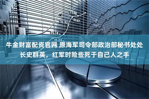牛金财富配资官网 原海军司令部政治部秘书处处长史群英，红军时险些死于自己人之手