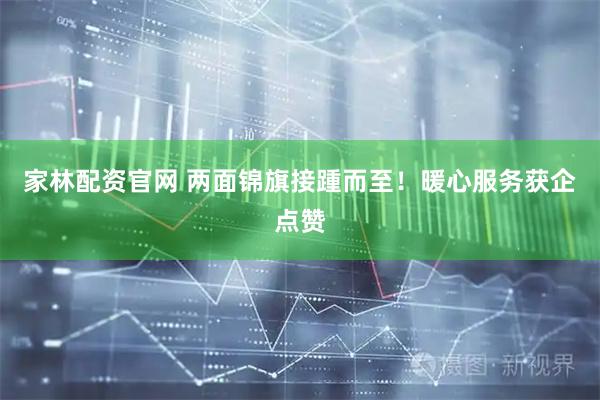 家林配资官网 两面锦旗接踵而至！暖心服务获企点赞