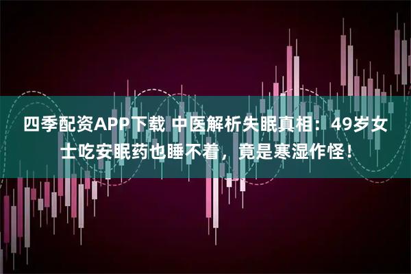 四季配资APP下载 中医解析失眠真相：49岁女士吃安眠药也睡不着，竟是寒湿作怪！