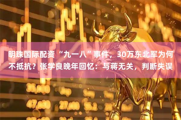 明珠国际配资 “九一八”事件，30万东北军为何不抵抗？张学良晚年回忆：与蒋无关，判断失误