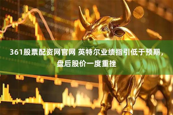 361股票配资网官网 英特尔业绩指引低于预期，盘后股价一度重挫