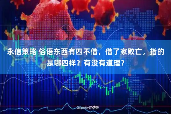 永信策略 俗语东西有四不借，借了家败亡，指的是哪四样？有没有道理？