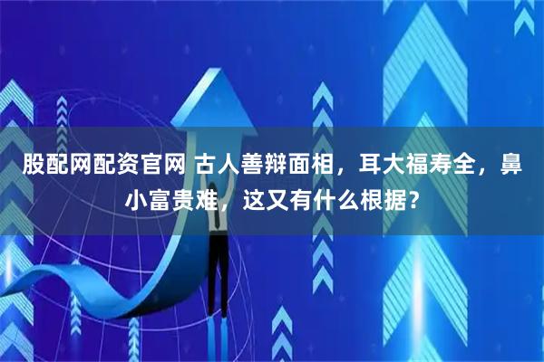 股配网配资官网 古人善辩面相，耳大福寿全，鼻小富贵难，这又有什么根据？