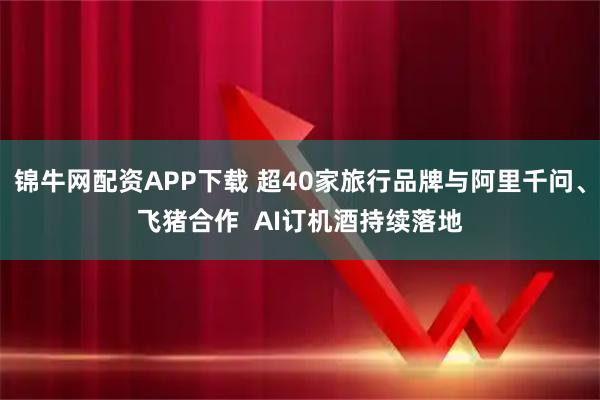 锦牛网配资APP下载 超40家旅行品牌与阿里千问、飞猪合作  AI订机酒持续落地