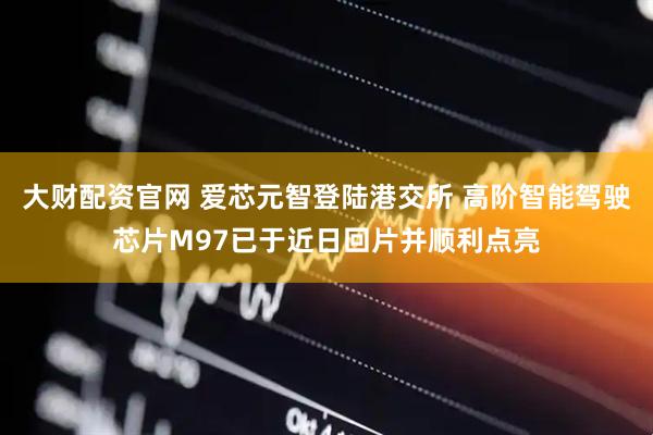 大财配资官网 爱芯元智登陆港交所 高阶智能驾驶芯片M97已于近日回片并顺利点亮