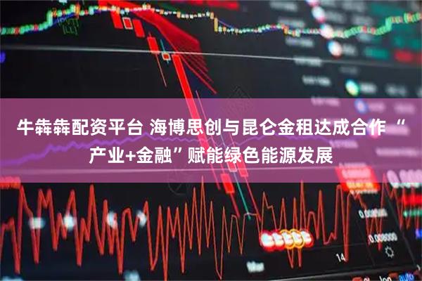 牛犇犇配资平台 海博思创与昆仑金租达成合作 “产业+金融”赋能绿色能源发展