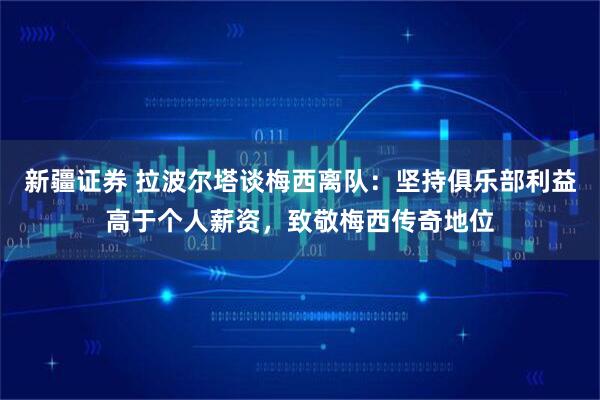 新疆证券 拉波尔塔谈梅西离队：坚持俱乐部利益高于个人薪资，致敬梅西传奇地位