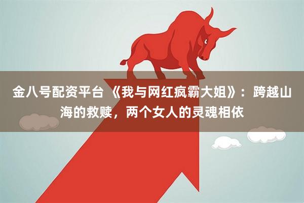 金八号配资平台 《我与网红疯霸大姐》：跨越山海的救赎，两个女人的灵魂相依