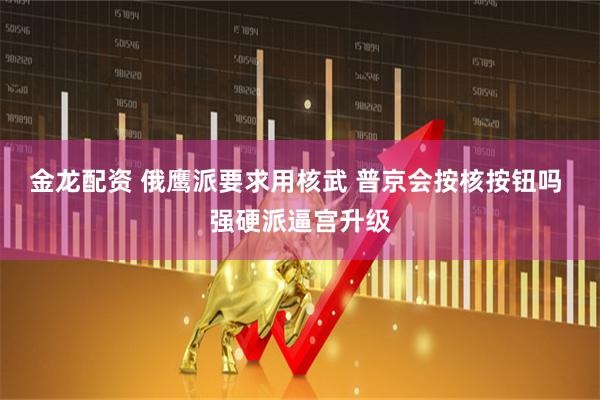 金龙配资 俄鹰派要求用核武 普京会按核按钮吗 强硬派逼宫升级