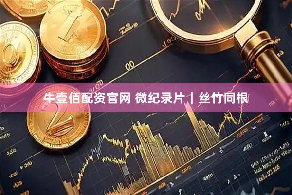 牛壹佰配资官网 微纪录片｜丝竹同根