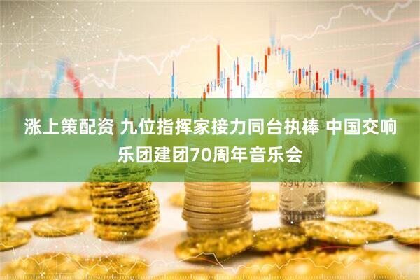 涨上策配资 九位指挥家接力同台执棒 中国交响乐团建团70周年音乐会