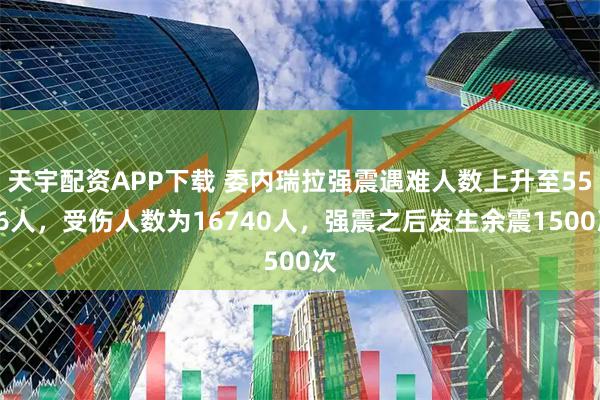 天宇配资APP下载 委内瑞拉强震遇难人数上升至5546人，受伤人数为16740人，强震之后发生余震1500次