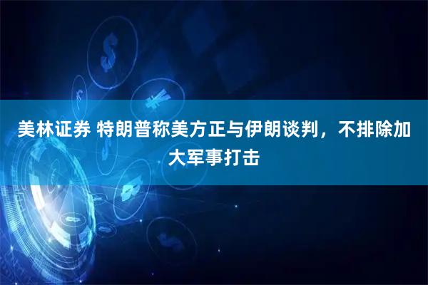 美林证券 特朗普称美方正与伊朗谈判，不排除加大军事打击