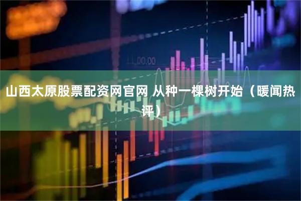 山西太原股票配资网官网 从种一棵树开始（暖闻热评）