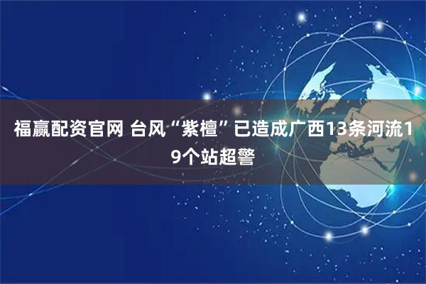 福赢配资官网 台风“紫檀”已造成广西13条河流19个站超警