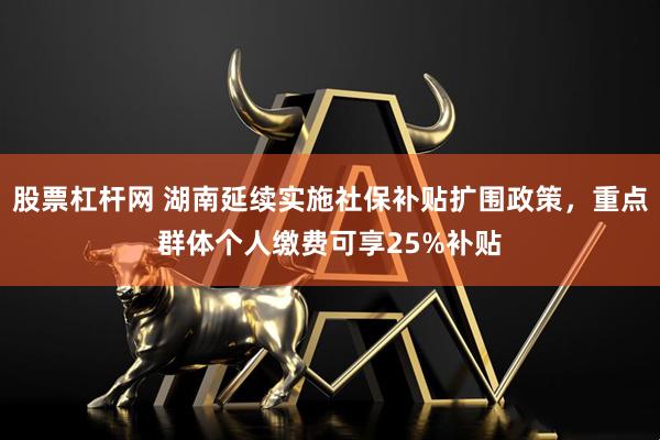 股票杠杆网 湖南延续实施社保补贴扩围政策，重点群体个人缴费可享25%补贴